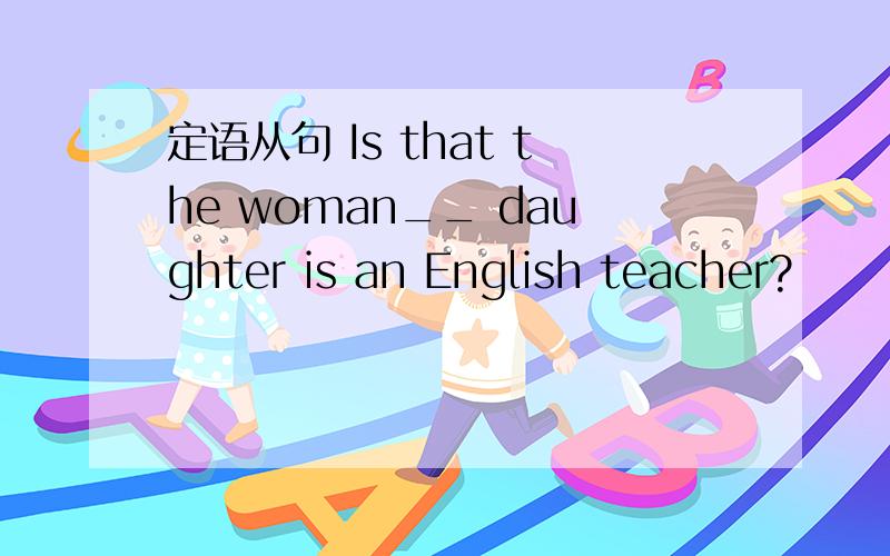 定语从句 Is that the woman__ daughter is an English teacher?