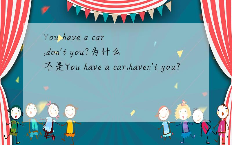 You have a car,don't you?为什么不是You have a car,haven't you?