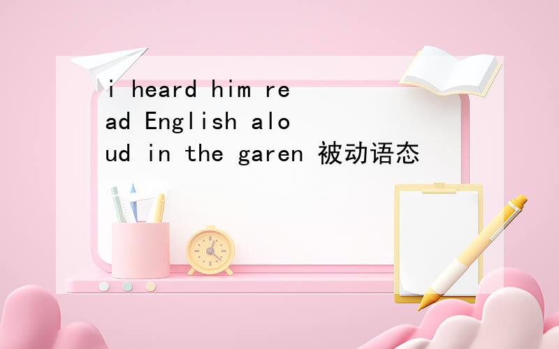 i heard him read English aloud in the garen 被动语态