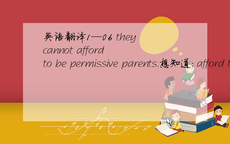 英语翻译1—06 they cannot afford to be permissive parents.想知道：afford to 这里怎么翻译?afford to :承担得起，当得起，称得上。permissive：adj.许可的,获准的,放任的,纵容的，宽容的。、翻译：他们可当