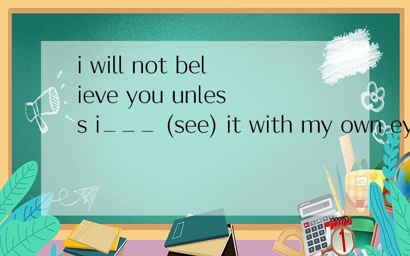 i will not believe you unless i___ (see) it with my own eyesam seeing will see saw have seen