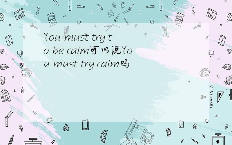 You must try to be calm可以说You must try calm吗