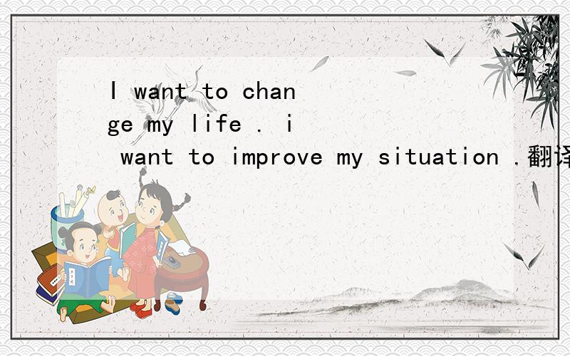 I want to change my life . i want to improve my situation .翻译出中文