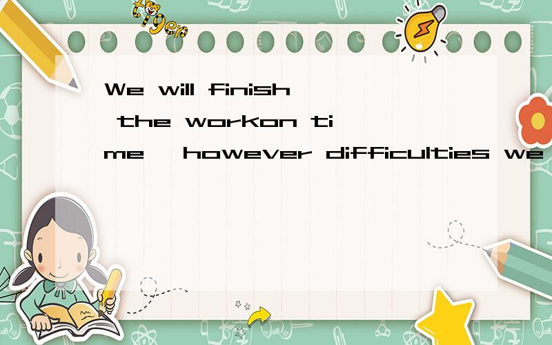 We will finish the workon time ,however difficulties we meet.这句话是改错请问哪儿错了,改什么?