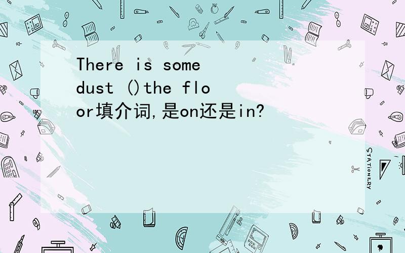 There is some dust ()the floor填介词,是on还是in?