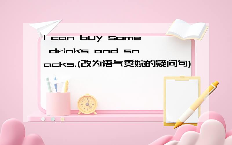 I can buy some drinks and snacks.(改为语气委婉的疑问句)