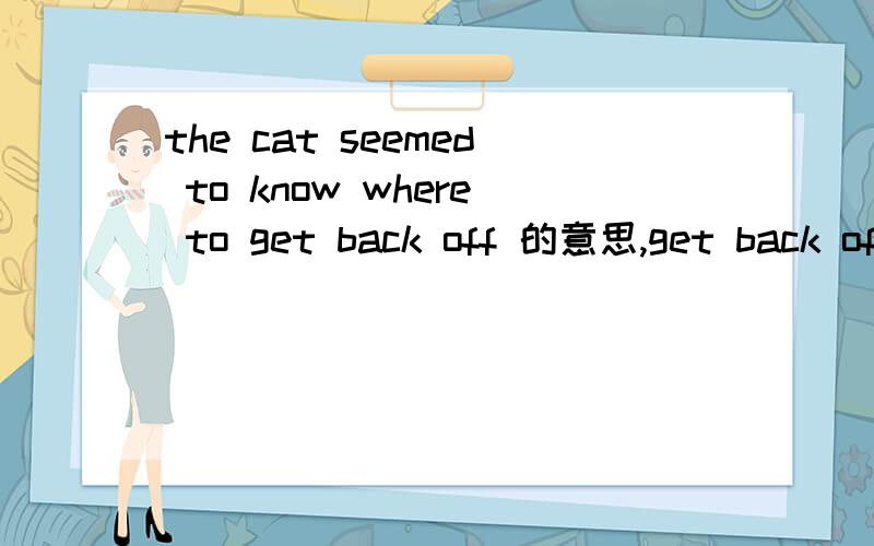 the cat seemed to know where to get back off 的意思,get back off