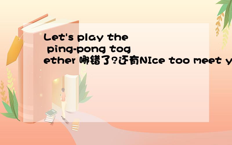 Let's play the ping-pong together 哪错了?还有NIce too meet you ,TomHow are you going to do?They are in different classEveryone in our class are my friend