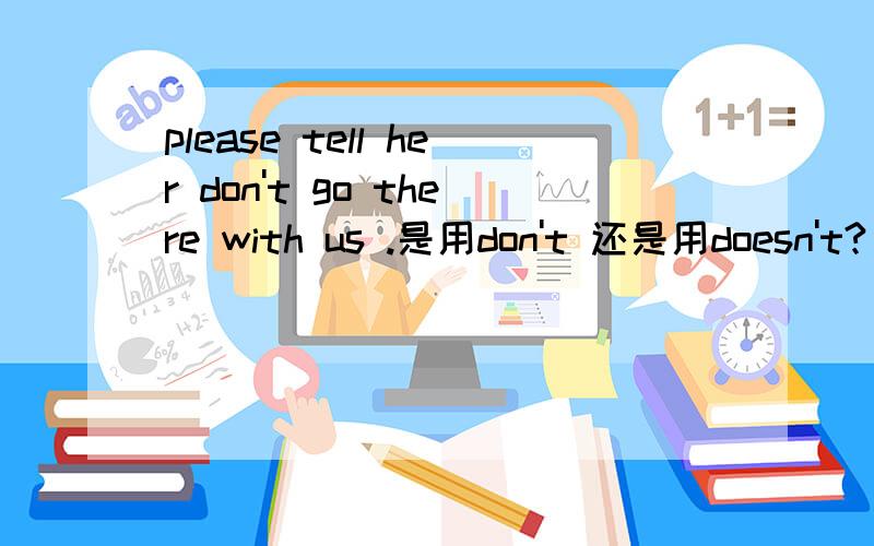 please tell her don't go there with us .是用don't 还是用doesn't?