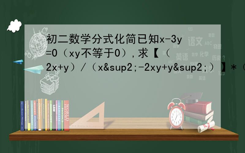 初二数学分式化简已知x-3y=0（xy不等于0）,求【（2x+y）/（x²-2xy+y²）】*（x-y）的值先化简，在带入