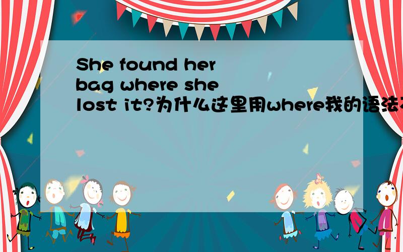 She found her bag where she lost it?为什么这里用where我的语法不是很好,不知道这个where是什么词性,引导的是什么从句意思我懂,可是句法呢?