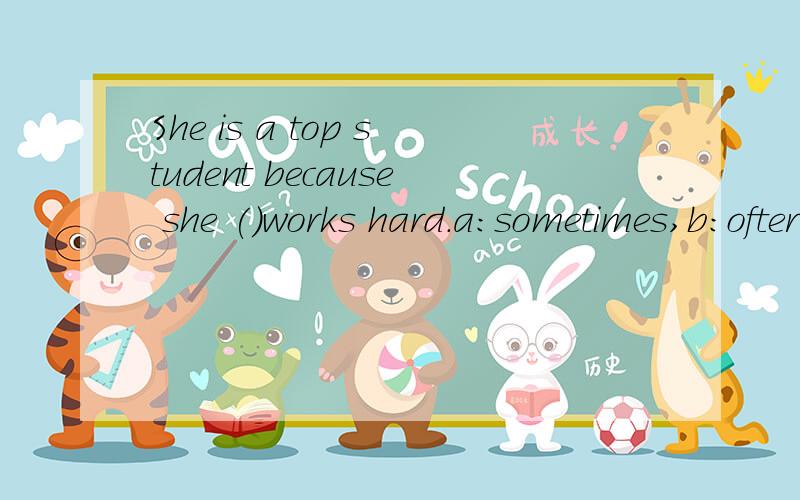 She is a top student because she ()works hard.a:sometimes,b:ofter,c:always,d:seldom.