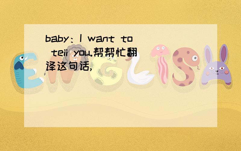 baby：I want to teii you.帮帮忙翻译这句话,
