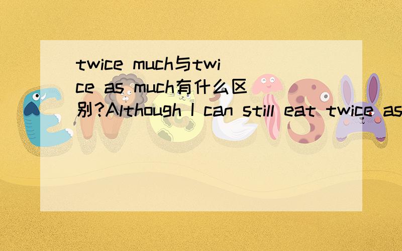 twice much与twice as much有什么区别?Although I can still eat twice as much,I won’t ,because I have to watch my weight.这一句中为什么要用twice as much ,而不用twice much呢?