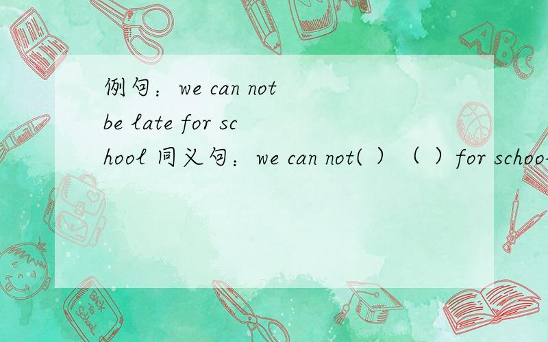 例句：we can not be late for school 同义句：we can not( ）（ ）for school