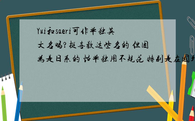 Yui和saeri可作单独英文名吗?挺喜欢这些名的 但因为是日系的 怕单独用不规范 特别是在国外用