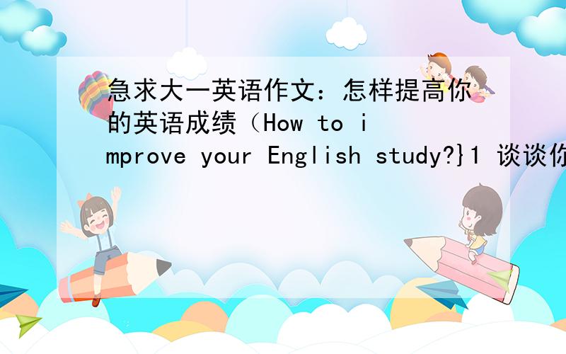 急求大一英语作文：怎样提高你的英语成绩（How to improve your English study?}1 谈谈你目前英语学习的状况2 提高英语成绩有哪些方法  120个单词左右很急