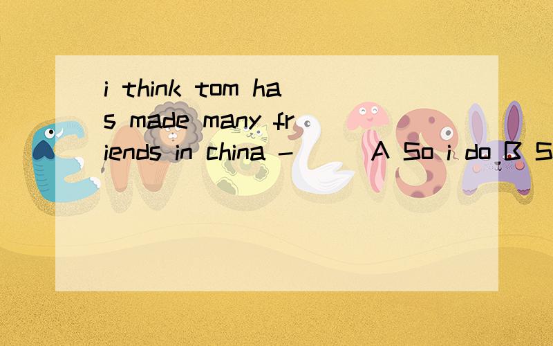 i think tom has made many friends in china -( ) A So i do B So he has C SO has he