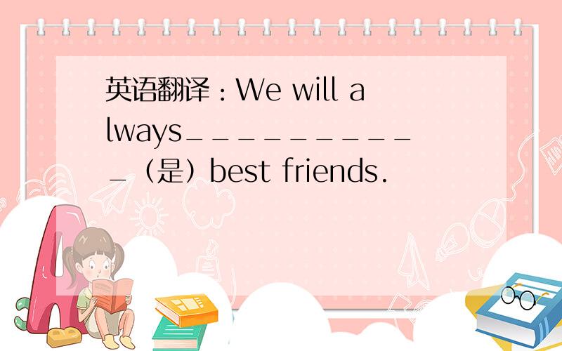 英语翻译：We will always__________（是）best friends.