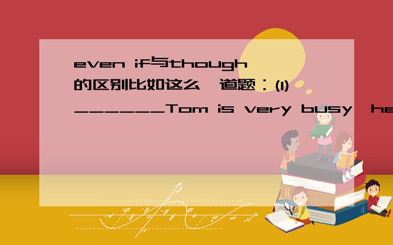 even if与though的区别比如这么一道题：(1)______Tom is very busy,he'll see you off at the airport.(2)I'll not be allowed to play computer games ____i am free.（请用even if或though填写）