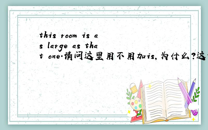 this room is as large as that one.请问这里用不用加is,为什么?这句话的否定形式是什么?