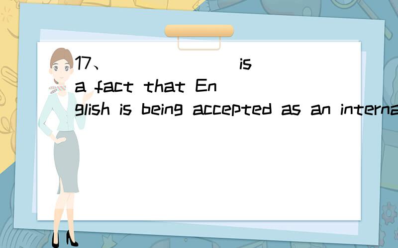 17、 ______ is a fact that English is being accepted as an international language A、ThereB、ThisC、ThatD、It
