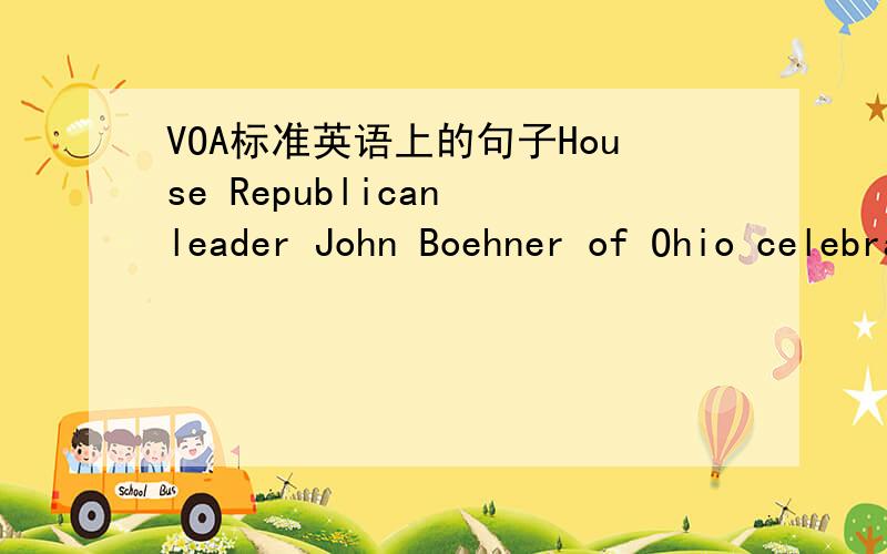 VOA标准英语上的句子House Republican leader John Boehner of Ohio celebrates the GOP's victory that changes balance of power in Congress and will likely elevate him to speaker of the House,during election night gathering hosted by National Repu