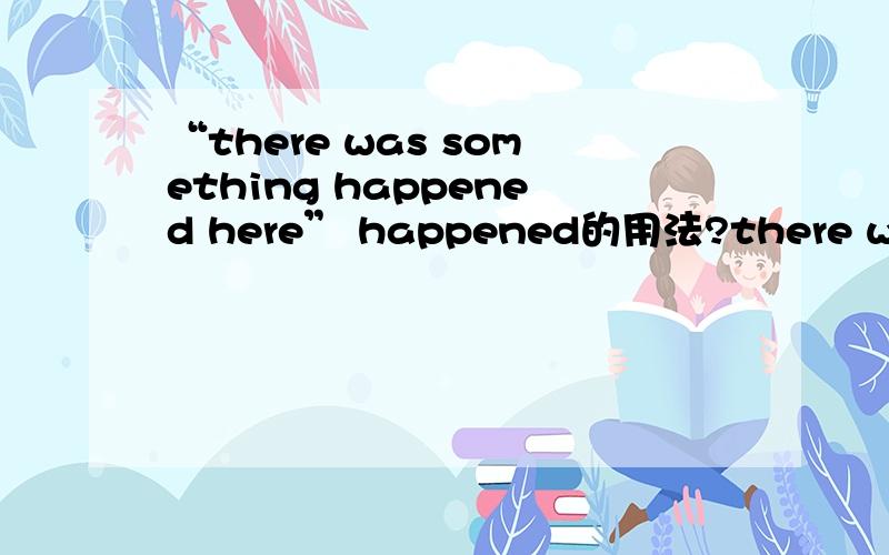 “there was something happened here” happened的用法?there was something happened herehappened与搜something是什么关系,什么用法呢?