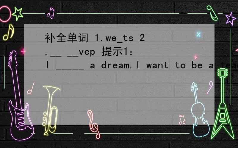 补全单词 1.we_ts 2.__ __vep 提示1：l _____ a dream.l want to be a teacher in the future.2.l____to Tianjin last week.lt is a very beautiful city.