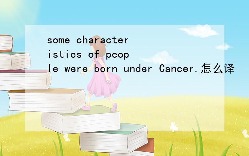 some characteristics of people were born under Cancer.怎么译