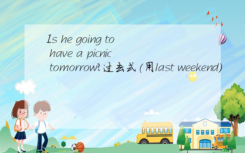 Is he going to have a picnic tomorrow?过去式(用last weekend)