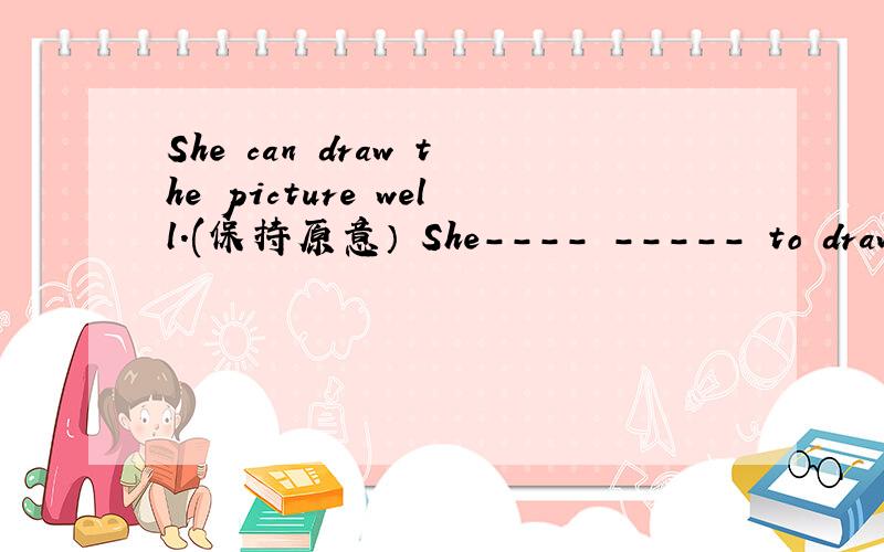 She can draw the picture well.(保持原意） She---- ----- to draw the pictures well