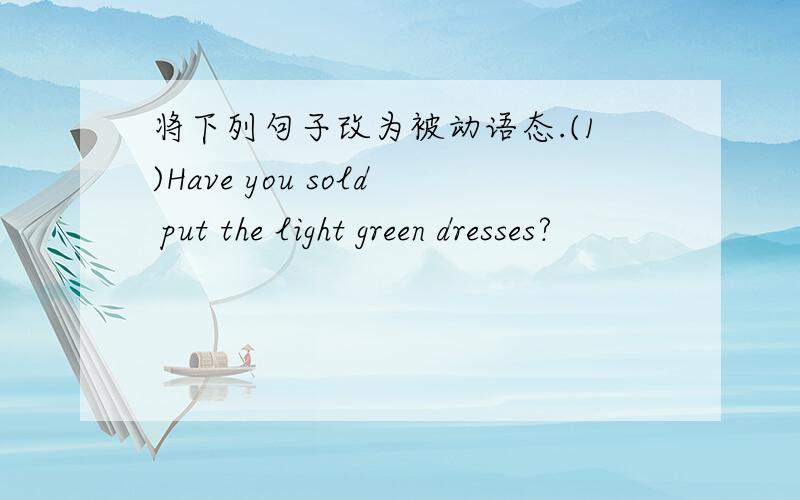 将下列句子改为被动语态.(1)Have you sold put the light green dresses?