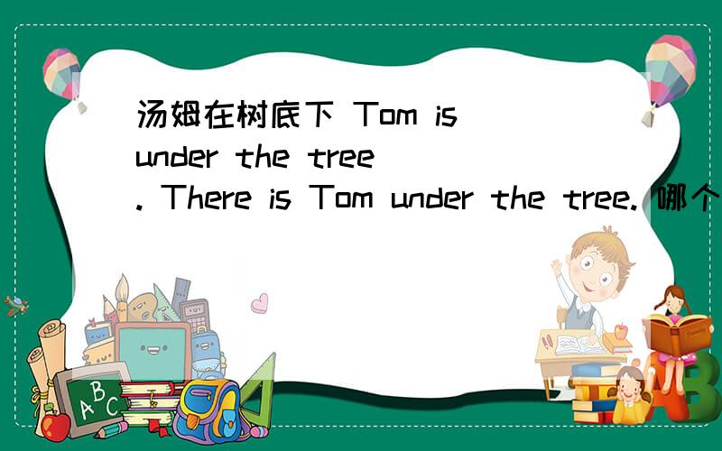 汤姆在树底下 Tom is under the tree. There is Tom under the tree. 哪个对~ 为啥