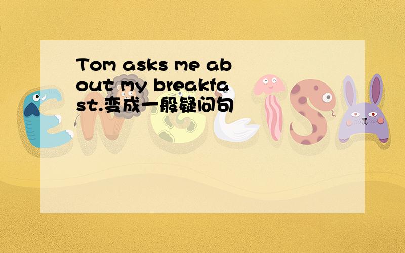 Tom asks me about my breakfast.变成一般疑问句