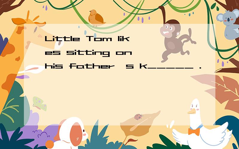 Little Tom likes sitting on his father's k_____ .