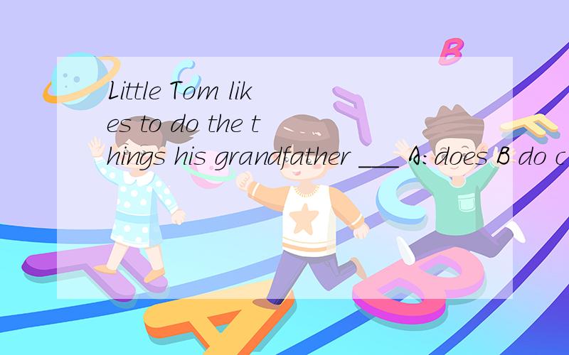 Little Tom likes to do the things his grandfather ___ A:does B do c goes d go