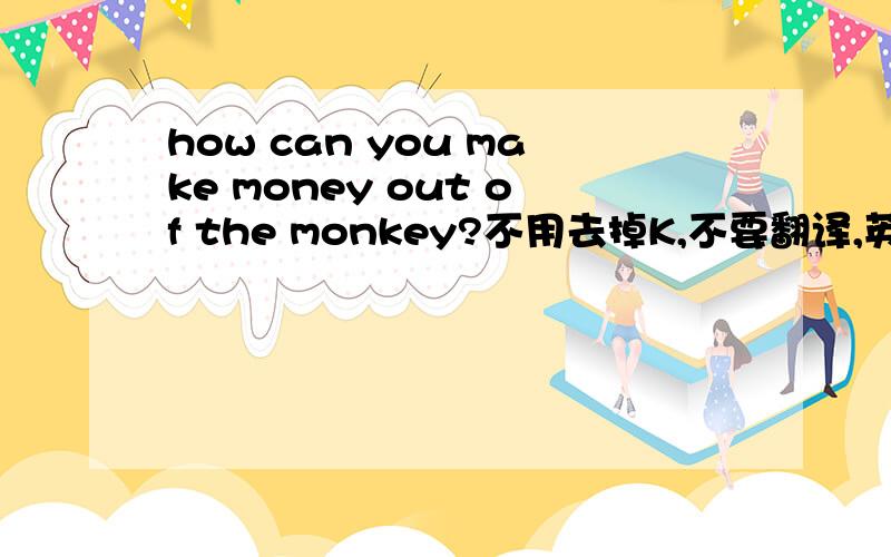 how can you make money out of the monkey?不用去掉K,不要翻译,英语脑筋急转弯