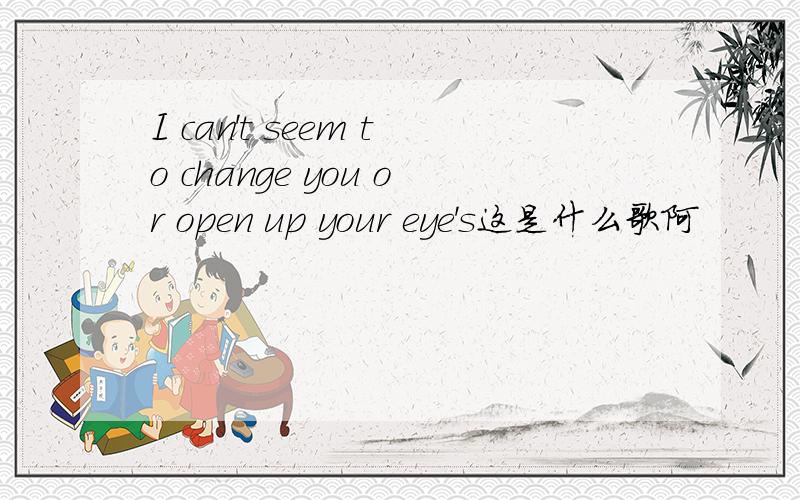 I can't seem to change you or open up your eye's这是什么歌阿