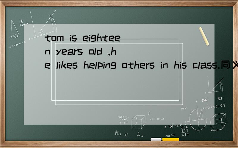 tom is eighteen years old .he likes helping others in his class.同义句tom,___ ______ boy,likes helping others in his class.