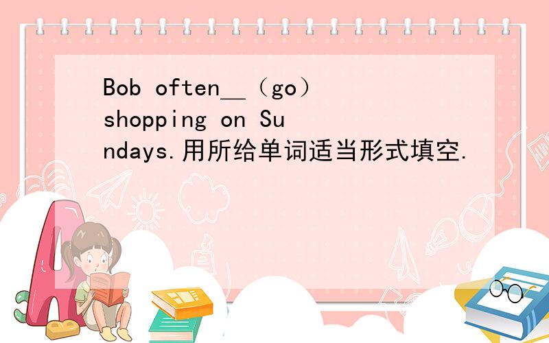 Bob often＿（go）shopping on Sundays.用所给单词适当形式填空.