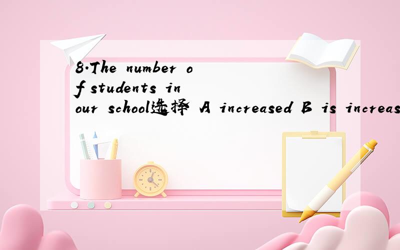 8.The number of students in our school选择 A increased B is increased C has increased D are increased