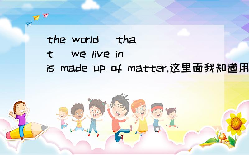 the world （that） we live in is made up of matter.这里面我知道用which是对的,但是用that对么?