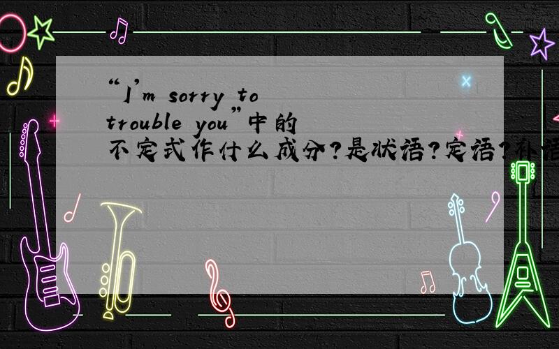 “I'm sorry to trouble you”中的不定式作什么成分?是状语?定语?补语?还是宾语?