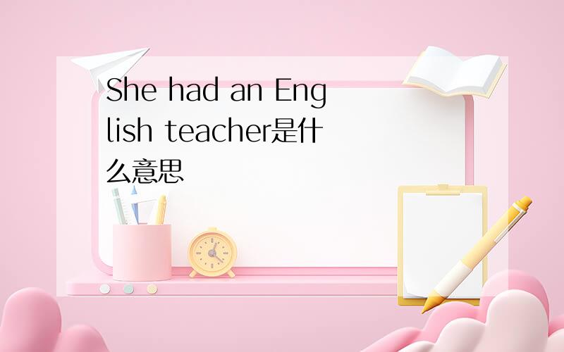 She had an English teacher是什么意思