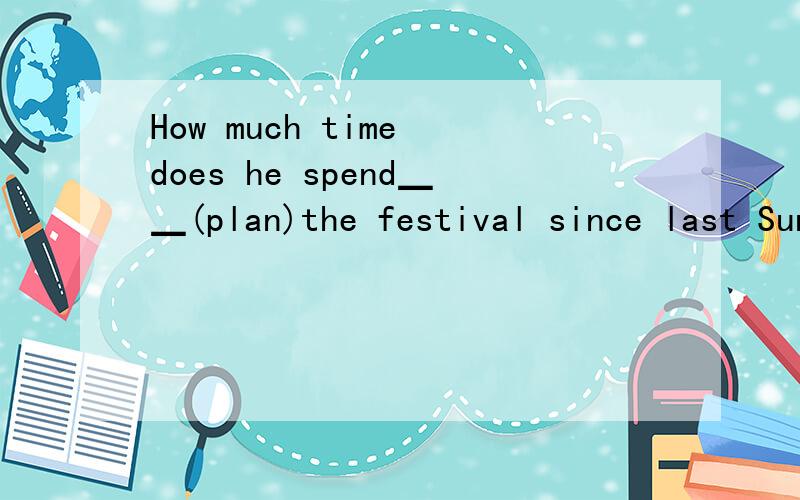 How much time does he spend▁▁(plan)the festival since last Sunday?