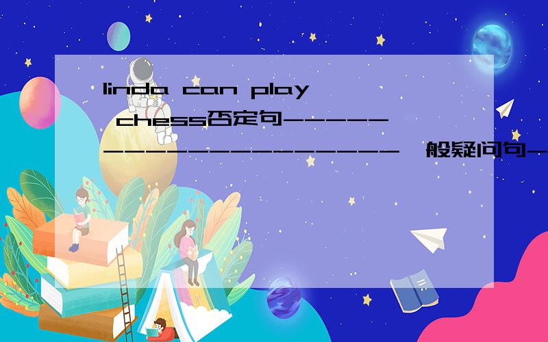 linda can play chess否定句-------------------一般疑问句--------------------肯定回答--------------------否定回答---------------------