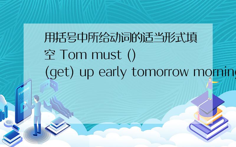 用括号中所给动词的适当形式填空 Tom must () (get) up early tomorrow morning.