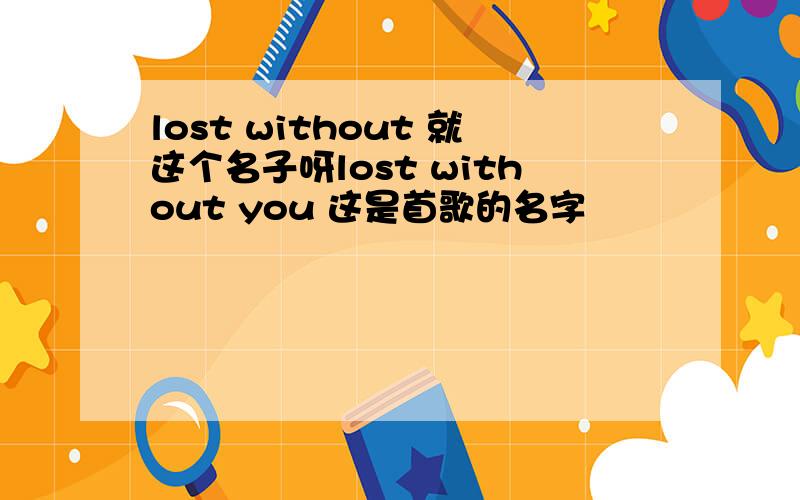 lost without 就这个名子呀lost without you 这是首歌的名字