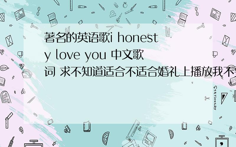 著名的英语歌i honesty love you 中文歌词 求不知道适合不适合婚礼上播放我不要禁色的歌词呀,我就要这首I HONESTY LOVE YOU 的中文歌词~